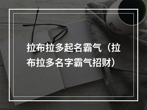 拉布拉多起名霸气（拉布拉多名字霸气招财）