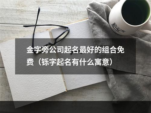 金字旁公司起名最好的组合免费（铄字起名有什么寓意）
