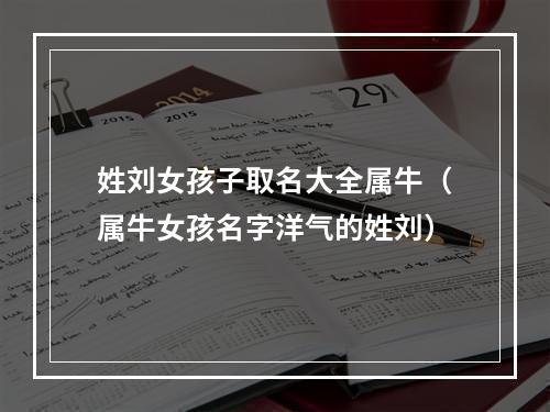 姓刘女孩子取名大全属牛（属牛女孩名字洋气的姓刘）