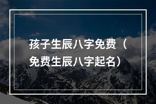 孩子生辰八字免费（免费生辰八字起名）