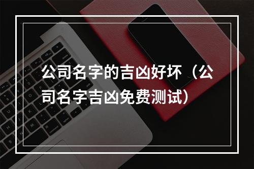 公司名字的吉凶好坏（公司名字吉凶免费测试）