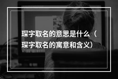 琛字取名的意思是什么（琛字取名的寓意和含义）