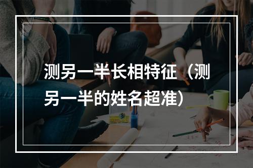 测另一半长相特征（测另一半的姓名超准）