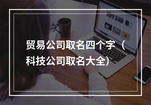 贸易公司取名四个字（科技公司取名大全）