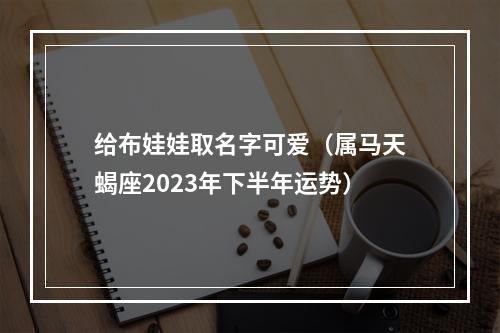 给布娃娃取名字可爱（属马天蝎座2023年下半年运势）
