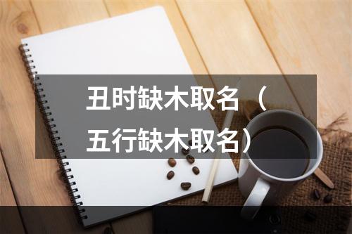 丑时缺木取名（五行缺木取名）