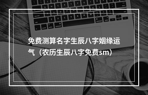 免费测算名字生辰八字姻缘运气（农历生辰八字免费sm）