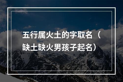 五行属火土的字取名（缺土缺火男孩子起名）