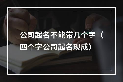 公司起名不能带几个字（四个字公司起名现成）
