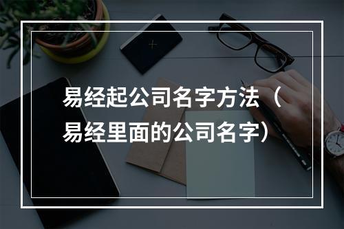 易经起公司名字方法（易经里面的公司名字）
