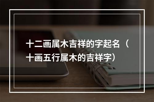 十二画属木吉祥的字起名（十画五行属木的吉祥字）
