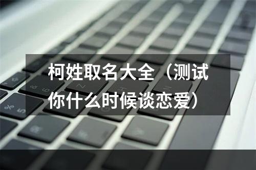 柯姓取名大全（测试你什么时候谈恋爱）
