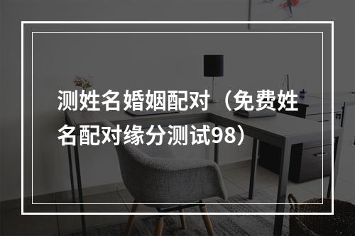 测姓名婚姻配对（免费姓名配对缘分测试98）