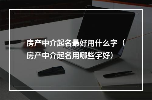 房产中介起名最好用什么字（房产中介起名用哪些字好）