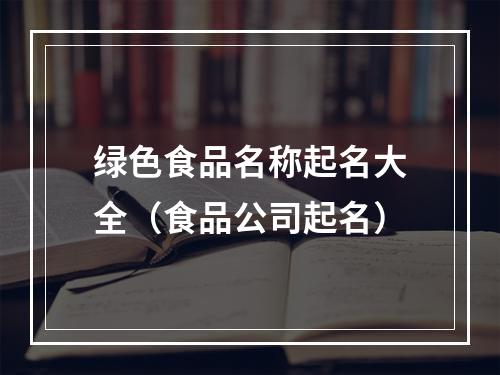 绿色食品名称起名大全（食品公司起名）
