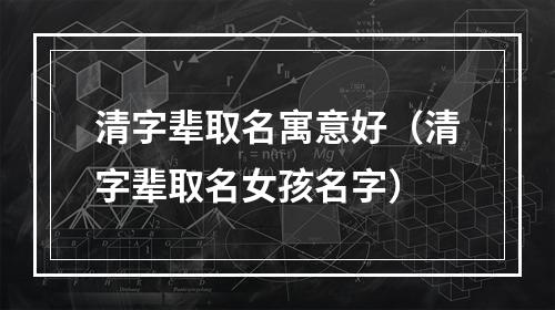 清字辈取名寓意好（清字辈取名女孩名字）