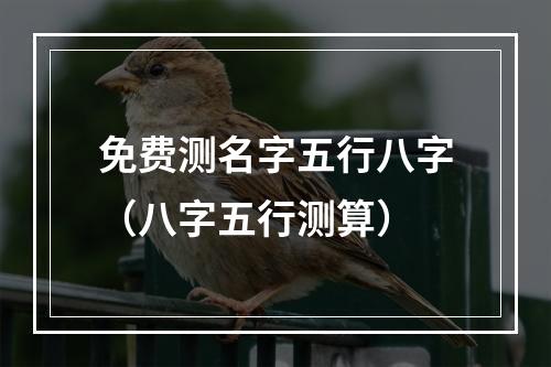 免费测名字五行八字（八字五行测算）