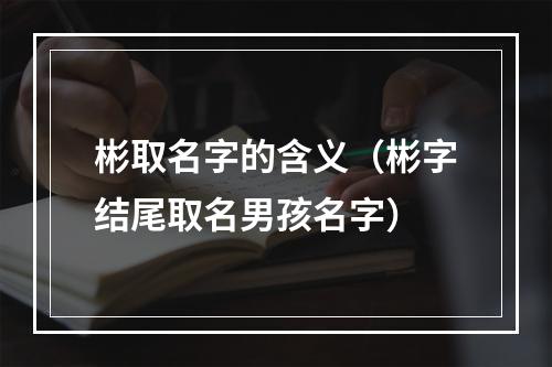 彬取名字的含义（彬字结尾取名男孩名字）