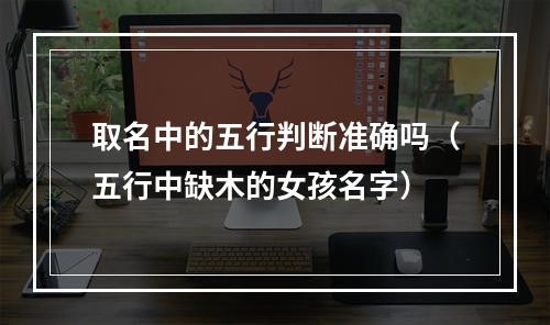 取名中的五行判断准确吗（五行中缺木的女孩名字）