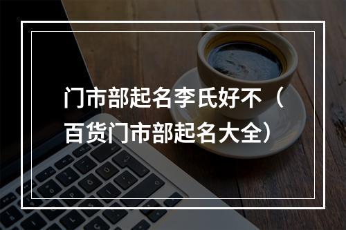 门市部起名李氏好不（百货门市部起名大全）