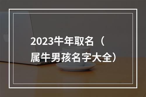 2023牛年取名（属牛男孩名字大全）