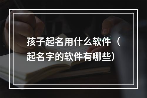孩子起名用什么软件（起名字的软件有哪些）