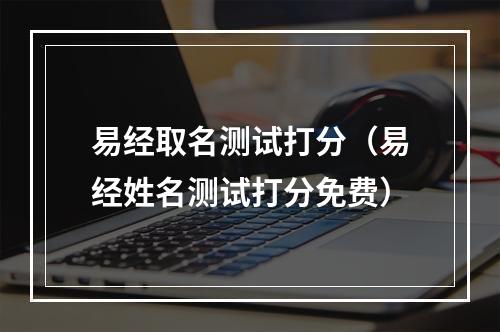 易经取名测试打分（易经姓名测试打分免费）