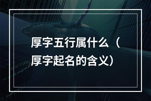 厚字五行属什么（厚字起名的含义）