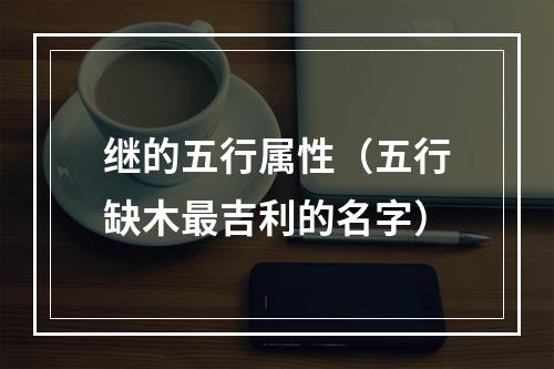 继的五行属性（五行缺木最吉利的名字）
