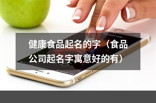 健康食品起名的字（食品公司起名字寓意好的有）