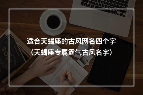 适合天蝎座的古风网名四个字（天蝎座专属霸气古风名字）