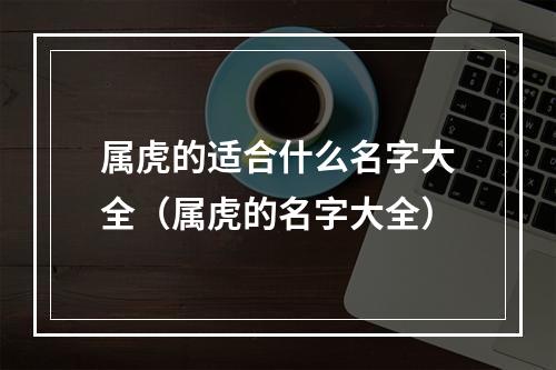 属虎的适合什么名字大全（属虎的名字大全）