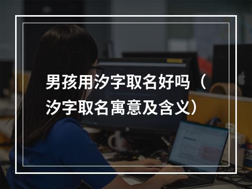 男孩用汐字取名好吗（汐字取名寓意及含义）