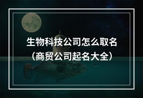 生物科技公司怎么取名（商贸公司起名大全）