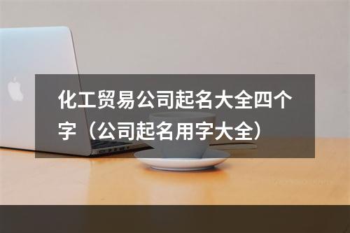 化工贸易公司起名大全四个字（公司起名用字大全）