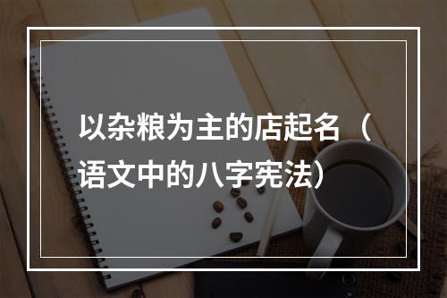 以杂粮为主的店起名（语文中的八字宪法）