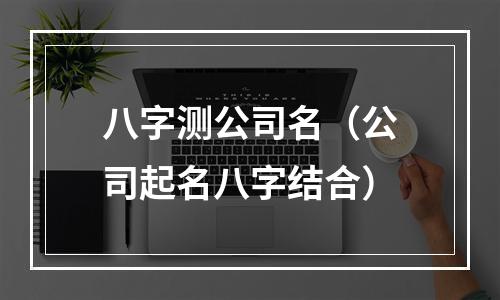 八字测公司名（公司起名八字结合）