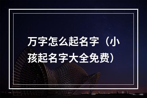 万字怎么起名字（小孩起名字大全免费）