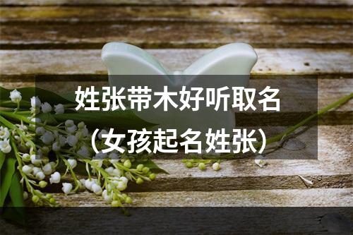 姓张带木好听取名（女孩起名姓张）
