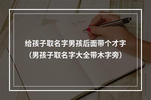 给孩子取名字男孩后面带个才字（男孩子取名字大全带木字旁）