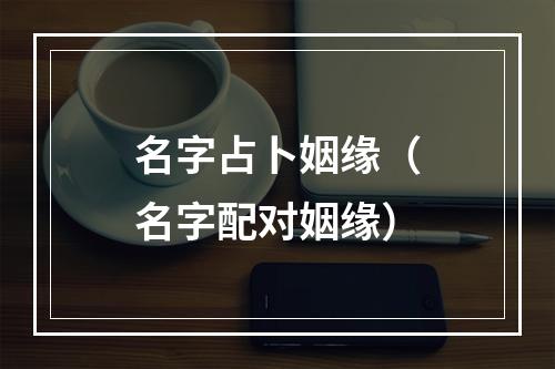 名字占卜姻缘（名字配对姻缘）