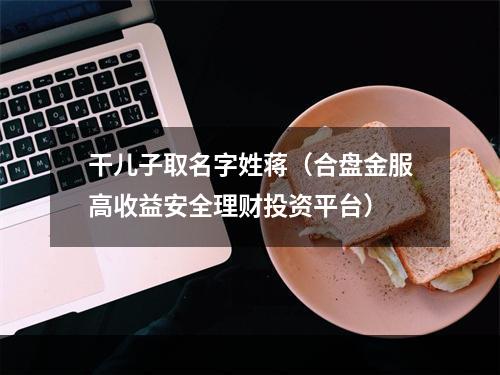 干儿子取名字姓蒋（合盘金服高收益安全理财投资平台）