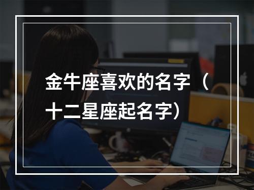 金牛座喜欢的名字（十二星座起名字）