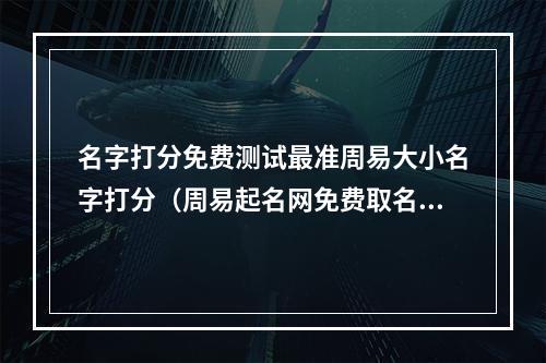 名字打分免费测试最准周易大小名字打分（周易起名网免费取名打分测试）