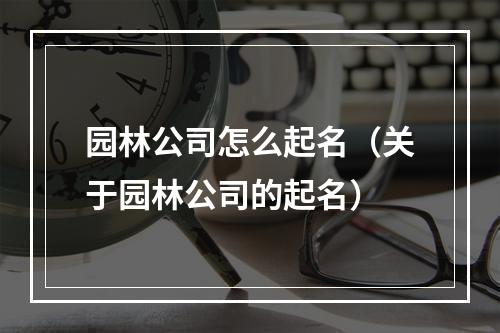 园林公司怎么起名（关于园林公司的起名）