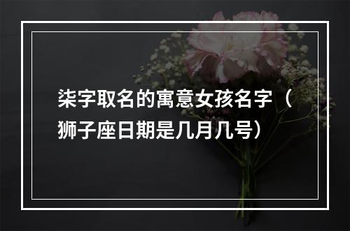 柒字取名的寓意女孩名字（狮子座日期是几月几号）