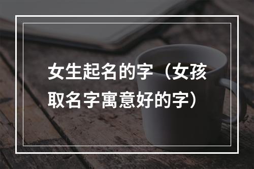 女生起名的字（女孩取名字寓意好的字）