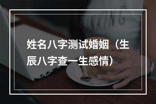 姓名八字测试婚姻（生辰八字查一生感情）