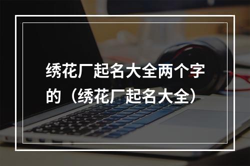 绣花厂起名大全两个字的（绣花厂起名大全）