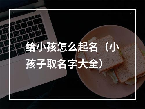 给小孩怎么起名（小孩子取名字大全）